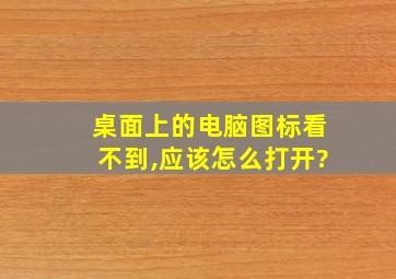 桌面上的电脑图标看不到,应该怎么打开?