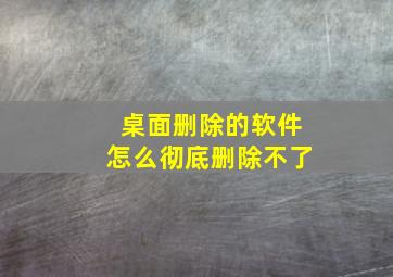 桌面删除的软件怎么彻底删除不了