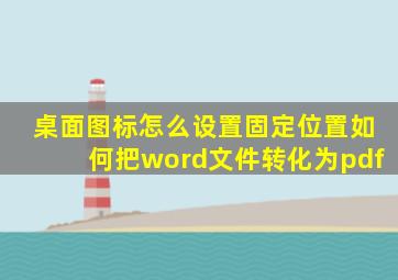 桌面图标怎么设置固定位置如何把word文件转化为pdf