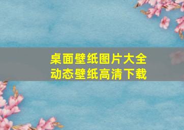 桌面壁纸图片大全动态壁纸高清下载