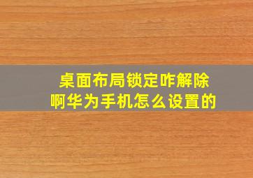 桌面布局锁定咋解除啊华为手机怎么设置的