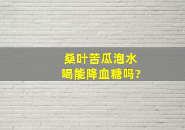 桑叶苦瓜泡水喝能降血糖吗?