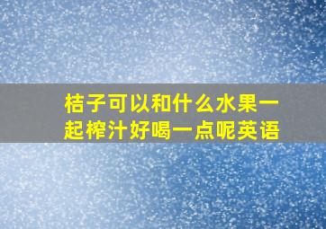 桔子可以和什么水果一起榨汁好喝一点呢英语