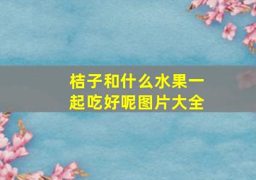 桔子和什么水果一起吃好呢图片大全