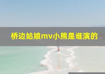 桥边姑娘mv小熊是谁演的