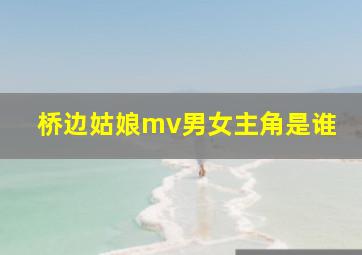 桥边姑娘mv男女主角是谁