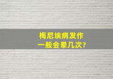 梅尼埃病发作一般会晕几次?