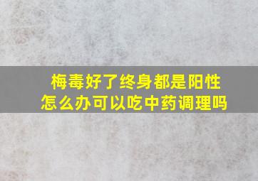 梅毒好了终身都是阳性怎么办可以吃中药调理吗