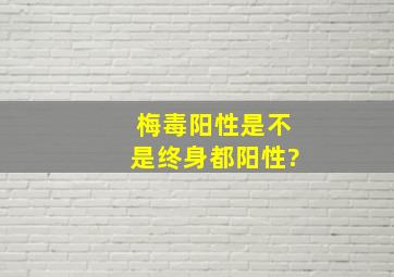 梅毒阳性是不是终身都阳性?