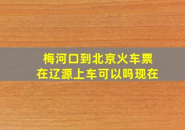 梅河口到北京火车票在辽源上车可以吗现在