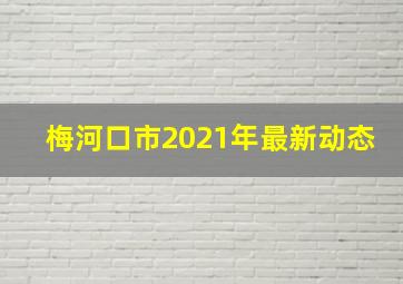 梅河口市2021年最新动态