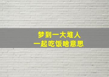 梦到一大堆人一起吃饭啥意思