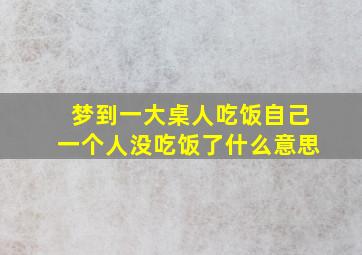 梦到一大桌人吃饭自己一个人没吃饭了什么意思