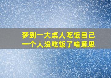 梦到一大桌人吃饭自己一个人没吃饭了啥意思