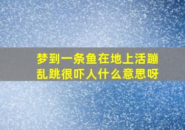 梦到一条鱼在地上活蹦乱跳很吓人什么意思呀