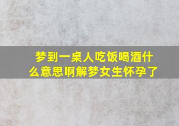 梦到一桌人吃饭喝酒什么意思啊解梦女生怀孕了