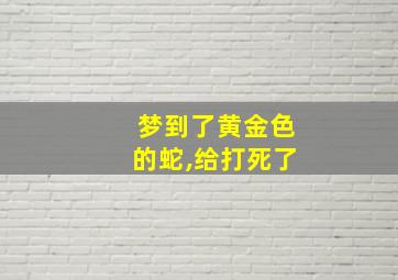 梦到了黄金色的蛇,给打死了