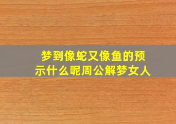 梦到像蛇又像鱼的预示什么呢周公解梦女人