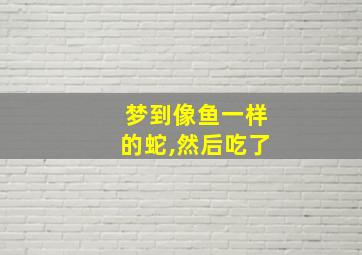 梦到像鱼一样的蛇,然后吃了