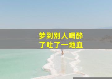 梦到别人喝醉了吐了一地血