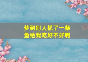 梦到别人抓了一条鱼给我吃好不好呢