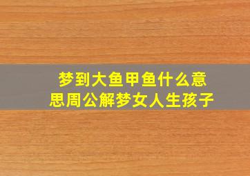 梦到大鱼甲鱼什么意思周公解梦女人生孩子