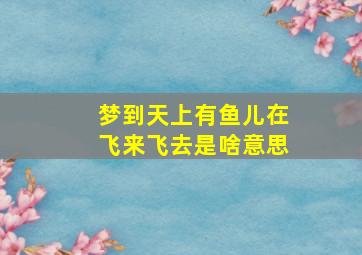 梦到天上有鱼儿在飞来飞去是啥意思