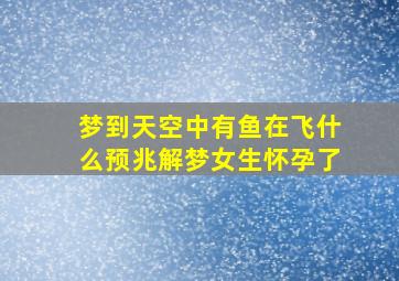 梦到天空中有鱼在飞什么预兆解梦女生怀孕了