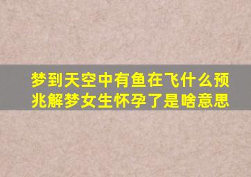 梦到天空中有鱼在飞什么预兆解梦女生怀孕了是啥意思