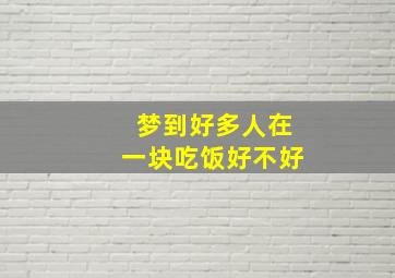 梦到好多人在一块吃饭好不好