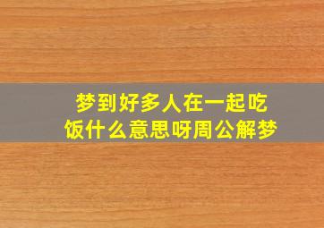 梦到好多人在一起吃饭什么意思呀周公解梦