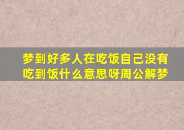 梦到好多人在吃饭自己没有吃到饭什么意思呀周公解梦