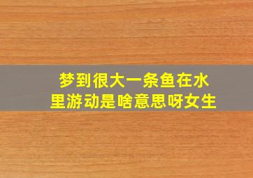 梦到很大一条鱼在水里游动是啥意思呀女生