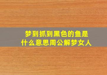 梦到抓到黑色的鱼是什么意思周公解梦女人