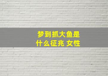 梦到抓大鱼是什么征兆 女性