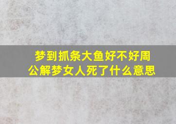 梦到抓条大鱼好不好周公解梦女人死了什么意思