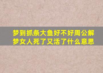 梦到抓条大鱼好不好周公解梦女人死了又活了什么意思