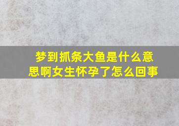 梦到抓条大鱼是什么意思啊女生怀孕了怎么回事