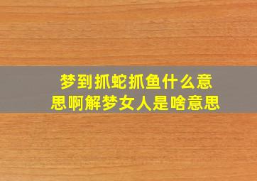 梦到抓蛇抓鱼什么意思啊解梦女人是啥意思