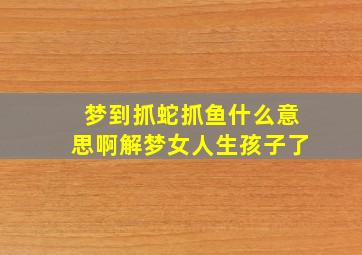 梦到抓蛇抓鱼什么意思啊解梦女人生孩子了