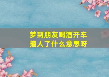 梦到朋友喝酒开车撞人了什么意思呀