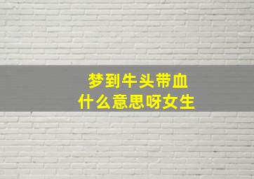 梦到牛头带血什么意思呀女生