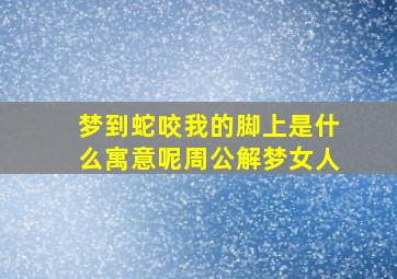 梦到蛇咬我的脚上是什么寓意呢周公解梦女人