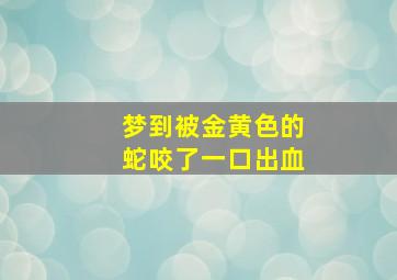 梦到被金黄色的蛇咬了一口出血