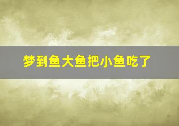 梦到鱼大鱼把小鱼吃了