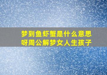 梦到鱼虾蟹是什么意思呀周公解梦女人生孩子