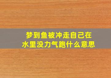 梦到鱼被冲走自己在水里没力气跑什么意思