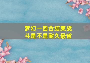 梦幻一回合结束战斗是不是耐久最省