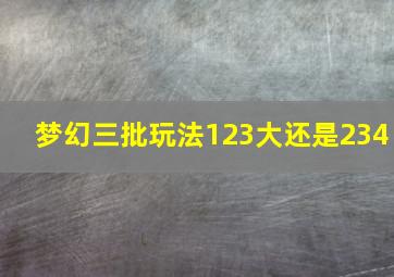 梦幻三批玩法123大还是234