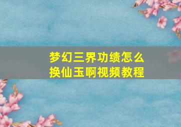 梦幻三界功绩怎么换仙玉啊视频教程